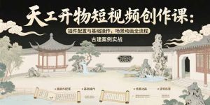 天工开物短视频创作课：插件配置与基础操作，场景动画全流程 古建案例实战-黑斯坦丁项目网