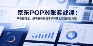 2025京东POP对账实战课：从数据导出、报表解析到成本核算的全流程财务处理-黑斯坦丁项目网
