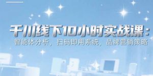 6月千川线下10小时实战课：智能体分析，扫码即用系统，品牌营销策略-黑斯坦丁项目网