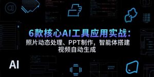 6款核心AI工具应用实战：照片动态处理、PPT制作，智能体搭建 视频自动生成-黑斯坦丁项目网
