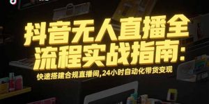 抖音无人直播全流程实战指南：快速搭建合规直播间，24小时自动化带货变现-黑斯坦丁项目网