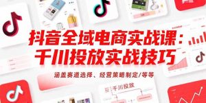 抖音全域电商实战课：千川投放实战技巧，涵盖赛道选择、经营策略制定/等等-黑斯坦丁项目网