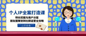 个人IP全案打造课，特长挖掘与用户分层，朋友圈策划到社群运营全攻略-黑斯坦丁项目网