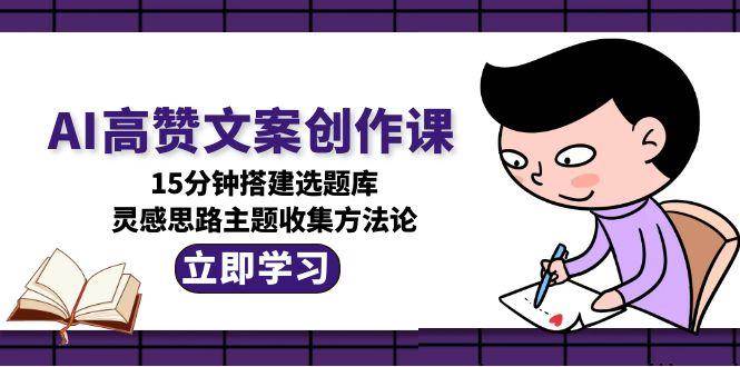 AI高赞文案创作课,15分钟搭建选题库,灵感思路主题收集方法论-黑斯坦丁项目网