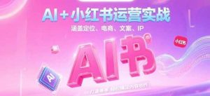 AI+小红书运营实战，涵盖定位、电商、文案、IP 打造等，轻松搞定内容创作-黑斯坦丁项目网