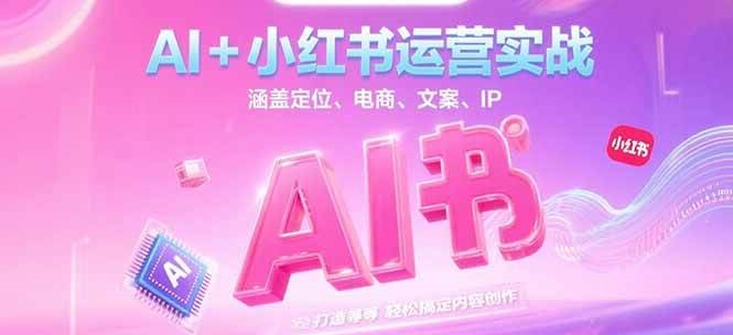 AI+小红书运营实战,涵盖定位、电商、文案、IP 打造等,轻松搞定内容创作-黑斯坦丁项目网