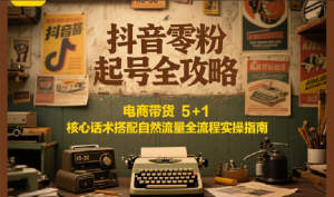 抖音零粉起号全攻略：电商带货 5+1 核心话术搭配自然流量全流程实操指南-黑斯坦丁项目网