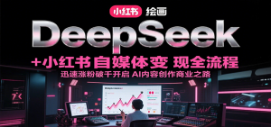DeepSeek绘画+小红书自媒体变现全流程，迅速涨粉破千开启AI内容创作商业之路-黑斯坦丁项目网