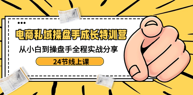 （8723期）电商私域-操盘手成长特训营：从小白到操盘手全程实战分享-24节线上课-黑斯坦丁项目网
