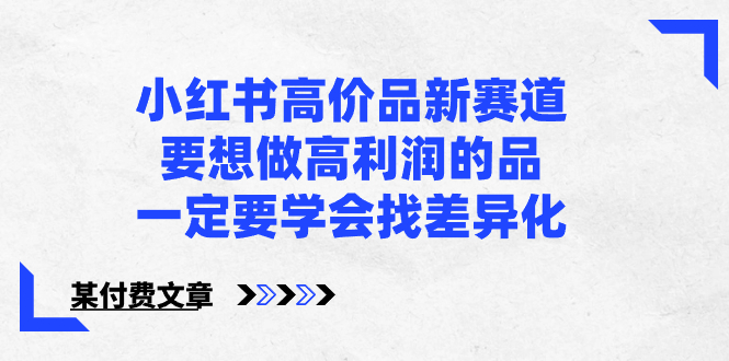 （8738期）小红书高价品新赛道，要想做高利润的品，一定要学会找差异化【某付费文章】-黑斯坦丁项目网