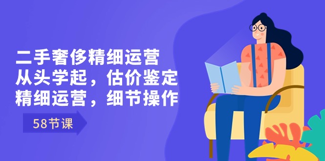 （8774期）二手奢侈精细运营从头学起，估价鉴定，精细运营，细节操作（58节）-黑斯坦丁项目网