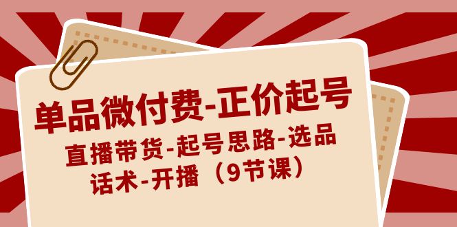 （8775期）单品微付费-正价起号：直播带货-起号思路-选品-话术-开播（9节课）-黑斯坦丁项目网