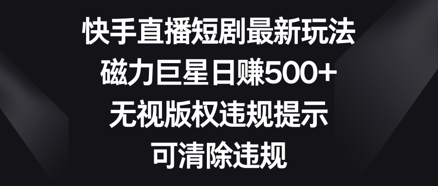 （8772期）快手直播短剧最新玩法，磁力巨星日赚500+，无视版权违规提示，可清除违规-黑斯坦丁项目网