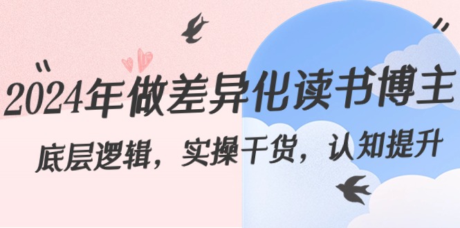 （8784期）2024年做差异化-读书博主：底层逻辑，实操干货，认知提升（29节）-黑斯坦丁项目网