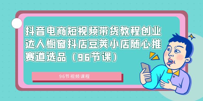 （8788期）抖音电商短视频带货教程创业达人橱窗抖店豆荚小店随心推赛道选品（96节课）-黑斯坦丁项目网