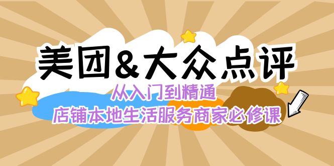 （8804期）美团+大众点评 从入门到精通：店铺本地生活 流量提升 店铺运营 推广秘术…-黑斯坦丁项目网