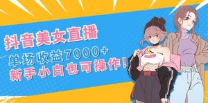 （8800期）抖音美女直播，单场收益7000+,新手小白也可操作-黑斯坦丁项目网