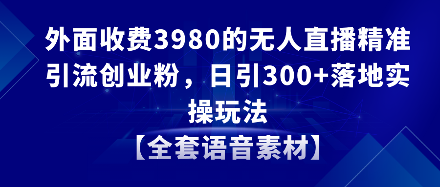 （8830期）无人直播精准引流创业粉，日引300+落地实操玩法【全套语音素材】-黑斯坦丁项目网