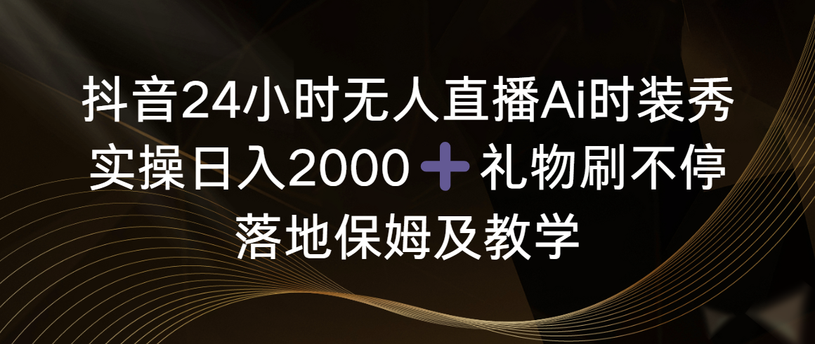 （8831期）抖音24小时无人直播Ai时装秀，实操日入2000+，礼物刷不停，落地保姆及教学-黑斯坦丁项目网