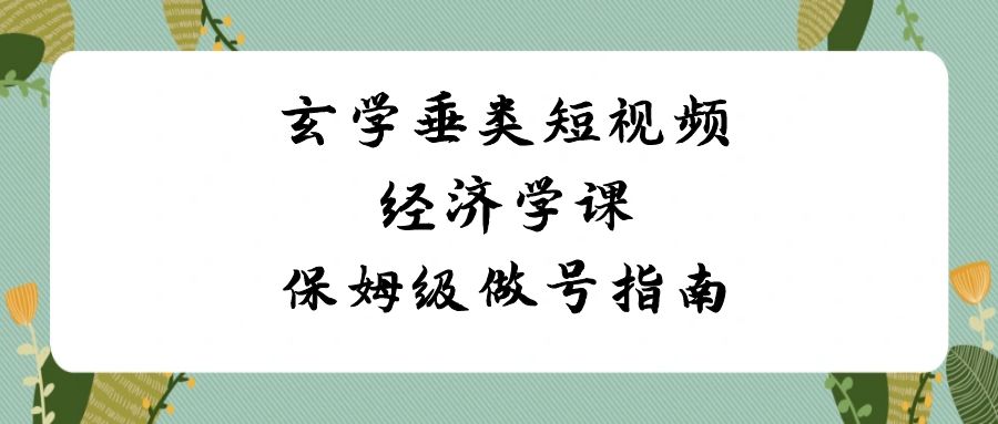 （8820期）玄学 垂类短视频经济学课，保姆级做号指南（8节课）-黑斯坦丁项目网