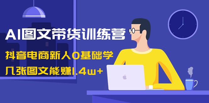 （8841期）AI图文带货训练营：抖音电商新人0基础学，几张图文能赚1.4w+-黑斯坦丁项目网