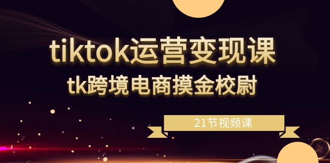 （8848期）tiktok运营变现课，tk跨境电商摸金校尉（21节视频课）-黑斯坦丁项目网
