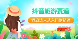 (8854期)抖音旅游赛道酒 旅达人从入门到精通:直播+短视频+旅游 未来5年风口-黑斯坦丁项目网