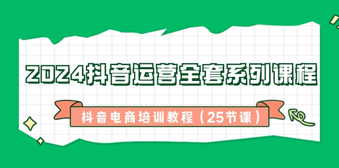 （8864期）2024抖音运营全套系列课程-抖音电商培训教程（25节课）-黑斯坦丁项目网