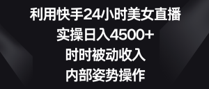 （8865期）利用快手24小时美女直播，实操日入4500+，时时被动收入，内部姿势操作-黑斯坦丁项目网