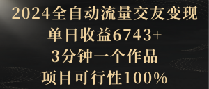 （8880期）2024全自动流量交友变现，单日收益6743+，3分钟一个作品，项目可行性100%-黑斯坦丁项目网