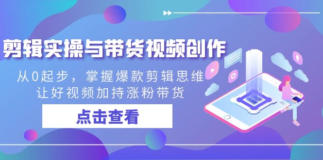 （8893期）剪辑实操与带货视频创作，从0起步，掌握爆款剪辑思维，让好视频加持涨粉…-黑斯坦丁项目网