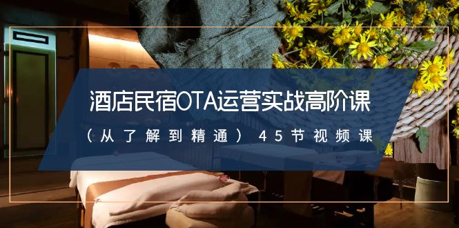 （8926期）酒店民宿-OTA运营实战高阶课（从了解到精通）45节视频课-黑斯坦丁项目网