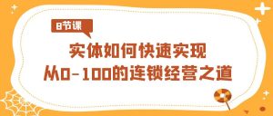 （8947期）实体·如何快速实现从0-100的连锁经营之道（8节视频课）-黑斯坦丁项目网