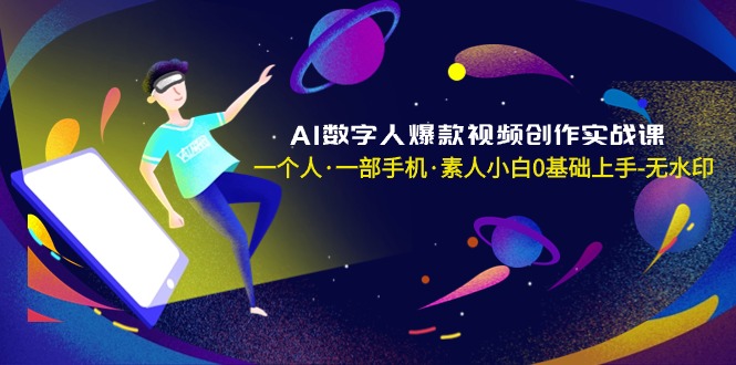 （8954期）AI数字人爆款视频创作实战课，一个人·一部手机·素人小白0基础上手-无水印-黑斯坦丁项目网
