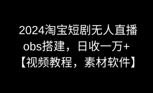 （8986期）2024淘宝短剧无人直播3.0，obs搭建，日收一万+，【视频教程，附素材软件】-黑斯坦丁项目网