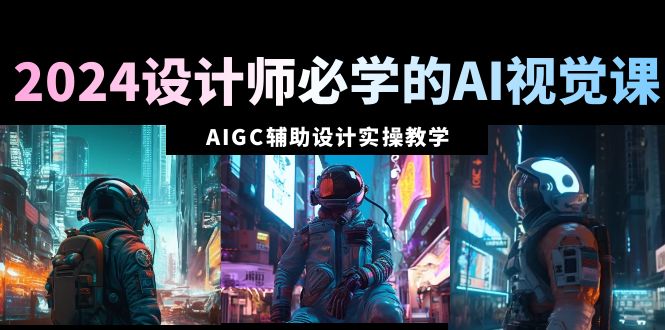 （8992期）2024设计师必学的AI视觉课：AIGC辅助设计实操教学（66节课）-黑斯坦丁项目网