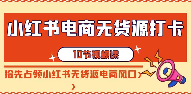 （9015期）小红书电商-无货源打卡，抢先占领小红书无货源电商风口（10节课）-黑斯坦丁项目网