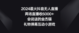（9022期）2024最火抖音无人直播，两场直播收6000+会说话的金杰猫 礼物弹幕互动小游戏-黑斯坦丁项目网