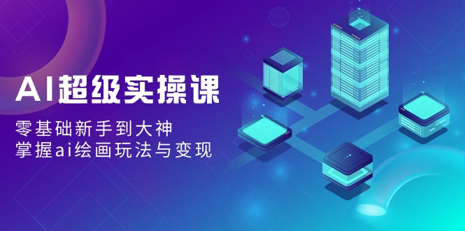 （9004期）AI超级实操课：零基础新手到大神，掌握ai绘画玩法与变现-黑斯坦丁项目网