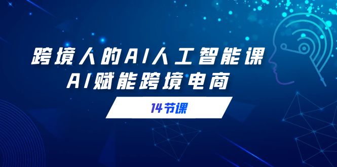 （9026期）跨境人的AI人工智能课，AI赋能跨境电商（14节课）-黑斯坦丁项目网