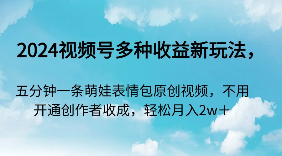 （9073期）2024视频号多种收益新玩法，五分钟一条萌娃表情包原创视频，不用开通创…-黑斯坦丁项目网