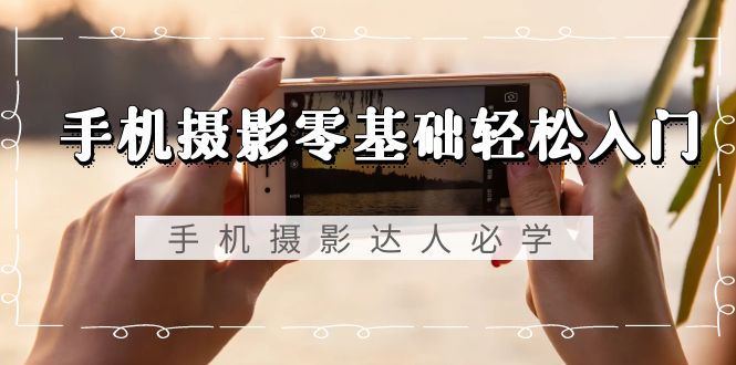 （9078期）手机摄影零基础轻松入门，手机摄影-达人必学，不限手机品牌-无水印课程-黑斯坦丁项目网