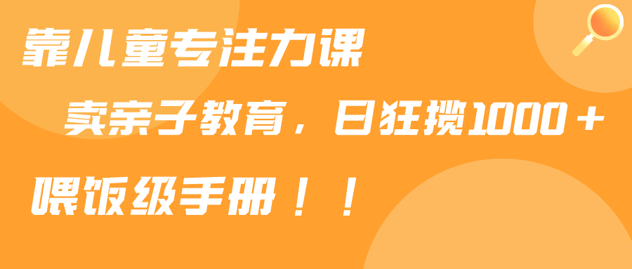 （9050期）靠儿童专注力课程售卖亲子育儿课程，日暴力狂揽1000+，喂饭手册分享-黑斯坦丁项目网