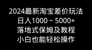 （9055期）2024最新淘宝差价玩法，日入1000～5000+落地式保姆及教程 小白也能轻松操作-黑斯坦丁项目网
