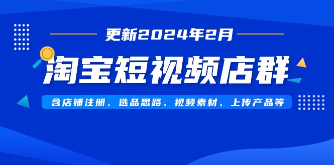 （9067期）淘宝短视频店群（更新2024年2月）含店铺注册、选品思路、视频素材、上传…-黑斯坦丁项目网