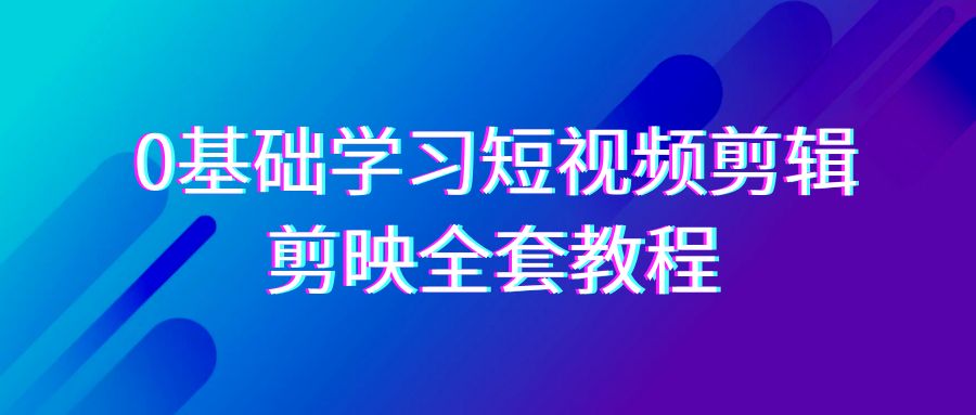 （9071期）0基础系统学习-短视频剪辑，剪映-全套33节-无水印教程，全面覆盖-剪辑功能-黑斯坦丁项目网