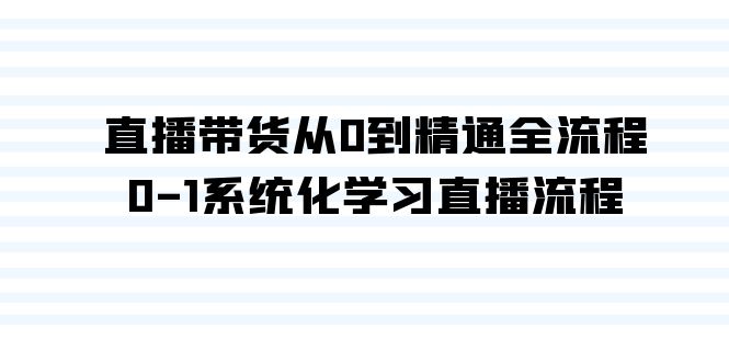 （9105期）直播带货从0到精通全流程，0-1系统化学习直播流程（35节课）-黑斯坦丁项目网