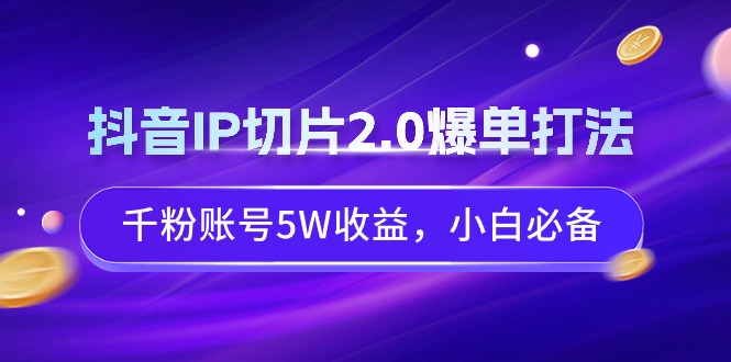 （9132期）抖音IP切片2.0爆单打法，千粉账号5W收益，小白必备-黑斯坦丁项目网