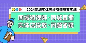 （9122期）2024同城实体老板引流获客实操同城短视频·同城直播·实体店投放·问题答疑-黑斯坦丁项目网