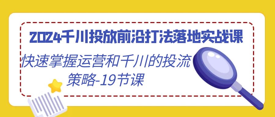 （9123期）2024千川投放前沿打法落地实战课，快速掌握运营和千川的投流策略-19节课-黑斯坦丁项目网